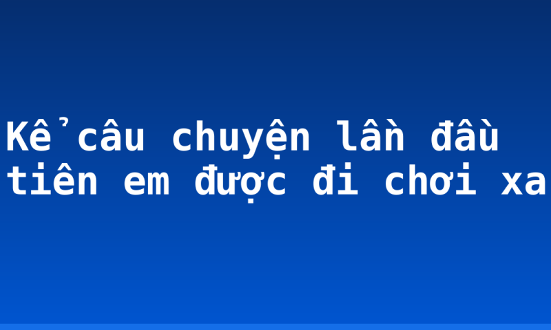 Kể câu chuyện lần đầu tiên em được đi chơi xa