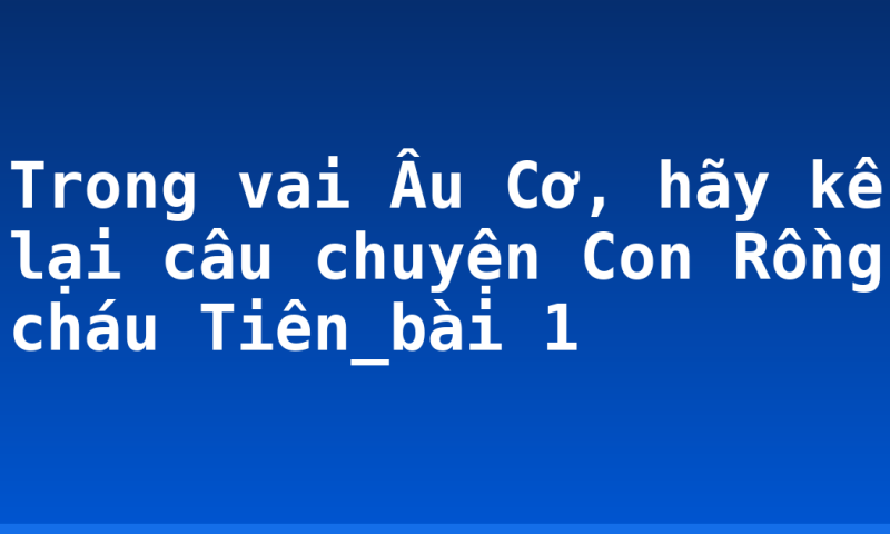 Trong vai Âu Cơ, hãy kể lại câu chuyện Con Rồng cháu Tiên_bài 1