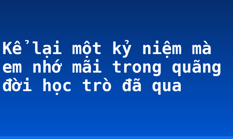 Kể lại một kỷ niệm mà em nhớ mãi trong quãng đời học trò đã qua