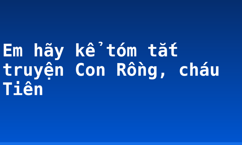 Em hãy kể tóm tắt truyện Con Rồng, cháu Tiên