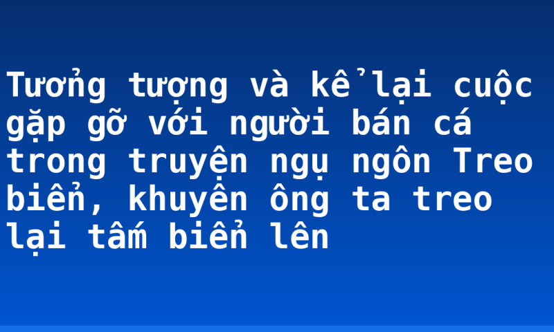 Tưởng tượng và kể lại cuộc gặp gỡ với người bán cá trong truyện ngụ ngôn Treo biển, khuyên ông ta treo lại tấm biển lên