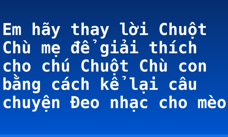 Em hãy thay lời Chuột Chù mẹ để giải thích cho chú Chuột Chù con bằng cách kể lại câu chuyện Đeo nhạc cho mèo