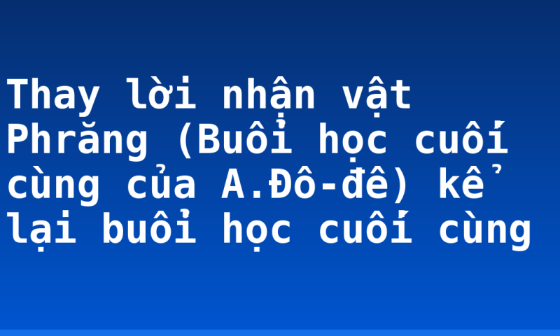 Thay lời nhận vật Phrăng (Buổi học cuối cùng của A.Đô-đê) kể lại buổi học cuối cùng