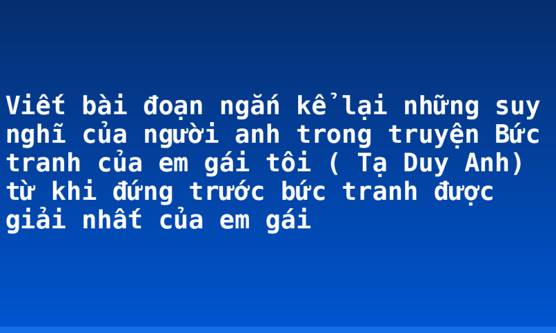 Viết bài đoạn ngắn kể lại những suy nghĩ của người anh trong truyện Bức tranh của em gái tôi ( Tạ  Duy Anh) từ khi đứng trước bức tranh được giải nhất của em gái
