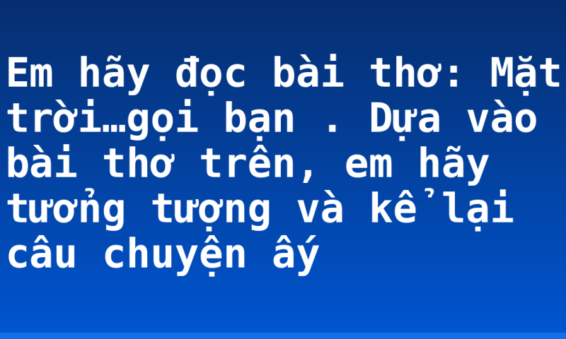 Em hãy đọc bài thơ: Mặt trời…gọi bạn . Dựa vào bài thơ trên, em hãy tưởng tượng và kể lại câu chuyện ấy