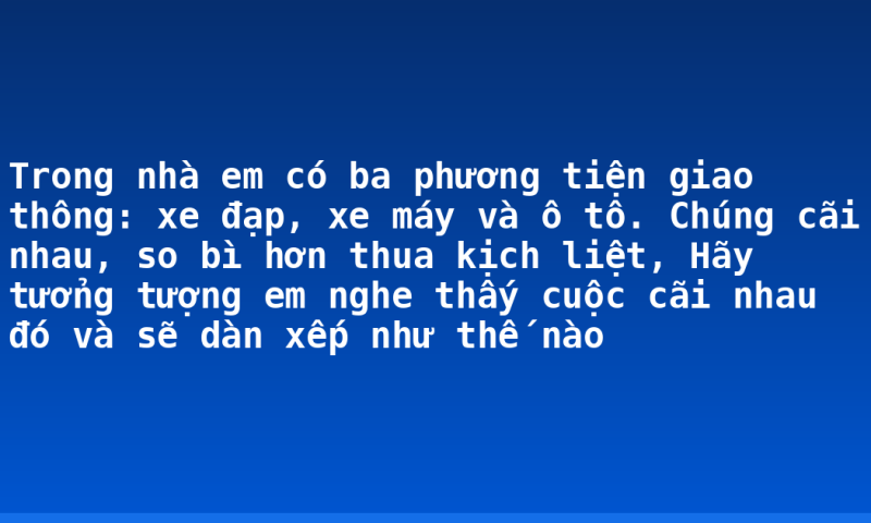 Trong nhà em có ba phương tiện giao thông: xe đạp, xe máy và ô tô. Chúng cãi nhau, so bì hơn thua kịch liệt, Hãy tưởng tượng em nghe thấy cuộc cãi nhau đó và sẽ dàn xếp như thế nào