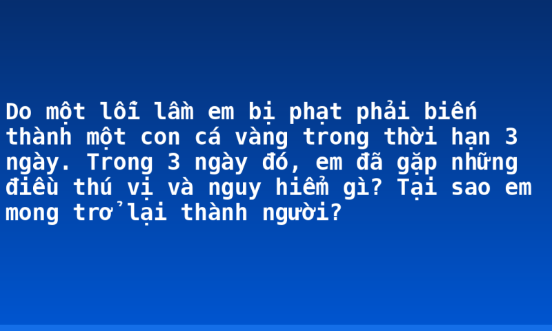 Do một lỗi lầm em bị phạt phải biến thành một con cá vàng trong thời hạn 3 ngày. Trong 3 ngày đó, em đã gặp những điều thú vị và nguy hiểm gì? Tại sao em mong trở lại thành người?