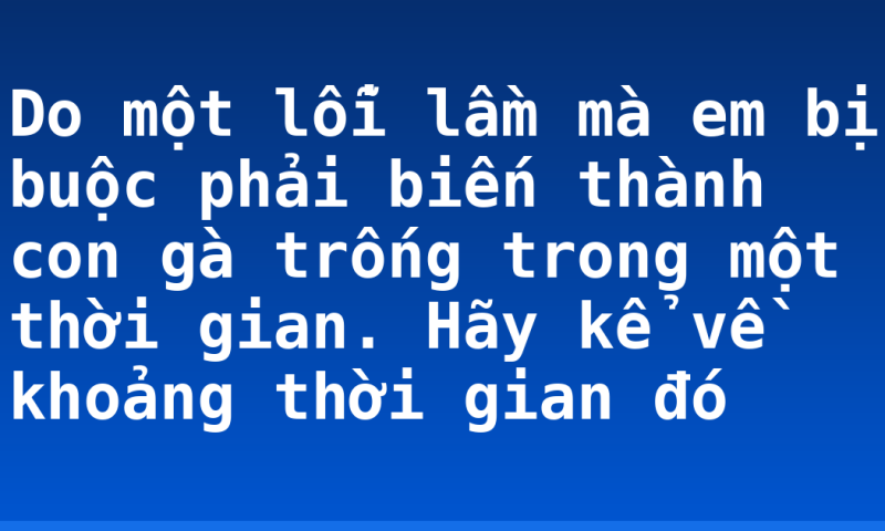 Do một lỗi lầm mà em bị buộc phải biến thành con gà trống trong một thời gian. Hãy kể về khoảng thời gian đó