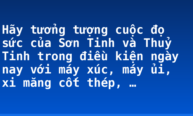 Hãy tưởng tượng cuộc đọ sức của Sơn Tinh và Thuỷ Tinh trong điều kiện ngày nay với máy xúc, máy ủi, xi măng cốt thép, …