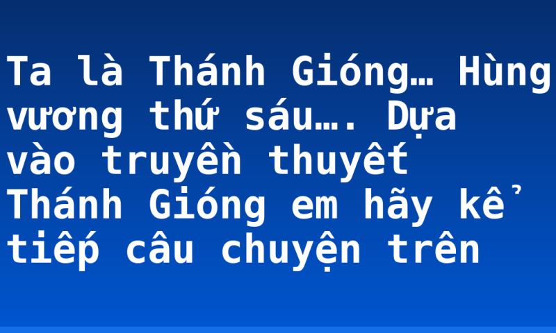 Ta là Thánh Gióng… Hùng vương thứ sáu…. Dựa vào truyền thuyết Thánh Gióng em hãy kể tiếp câu chuyện trên