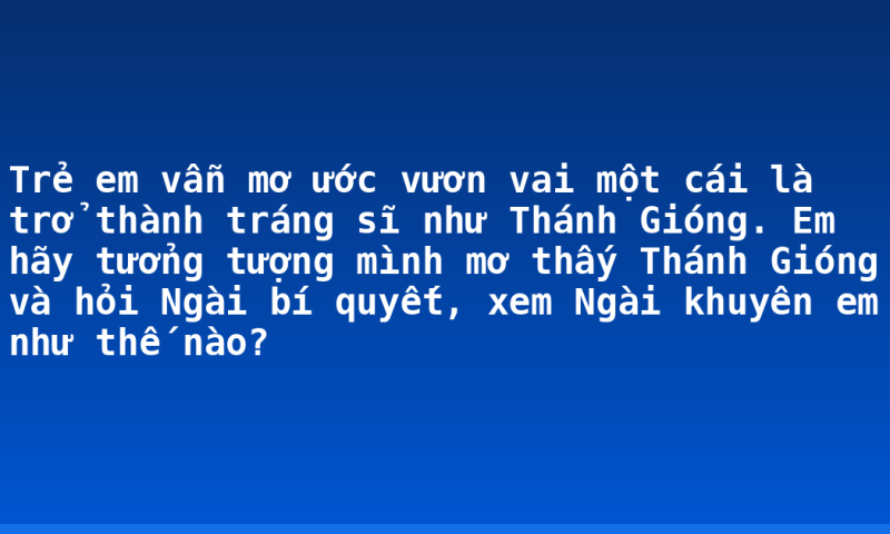 Trẻ em vẫn mơ ước vươn vai một cái là trở thành tráng sĩ như Thánh Gióng. Em hãy tưởng tượng mình mơ thấy Thánh Gióng và hỏi Ngài bí quyết, xem Ngài khuyên em như thế nào?