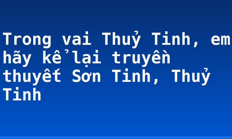 Trong vai Thuỷ Tinh, em hãy kể lại truyền thuyết Sơn Tinh, Thuỷ Tinh