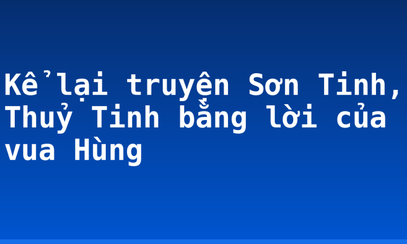 Kể lại truyện Sơn Tinh, Thuỷ Tinh bằng lời của vua Hùng