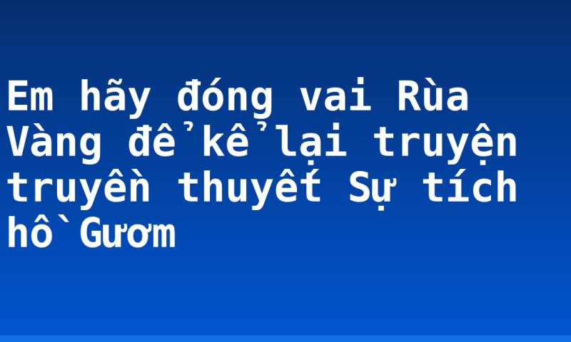 Em hãy đóng vai Rùa Vàng để kể lại truyện truyền thuyết Sự tích hồ Gươm