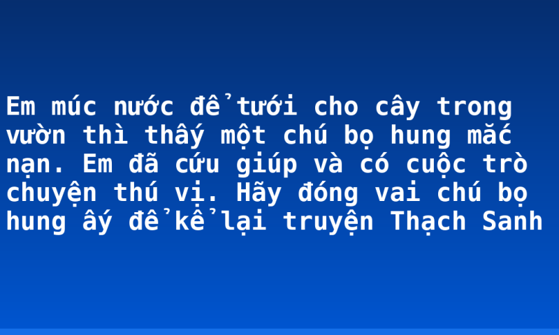 Em múc nước để tưới cho cây trong vườn thì thấy một chú bọ hung mắc nạn. Em đã cứu giúp và có cuộc trò chuyện thú vị. Hãy đóng vai chú bọ hung ấy để kể lại truyện Thạch Sanh