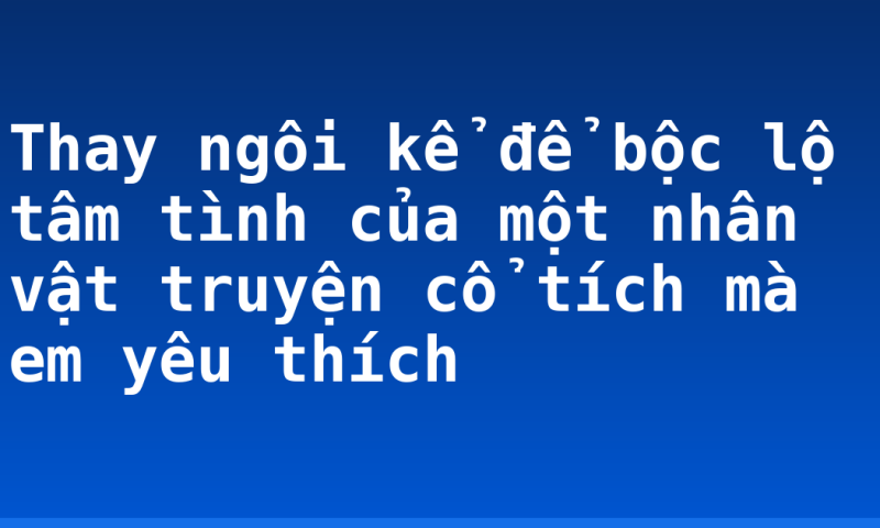 Thay ngôi kể để bộc lộ tâm tình của một nhân vật truyện cổ tích mà em yêu thích
