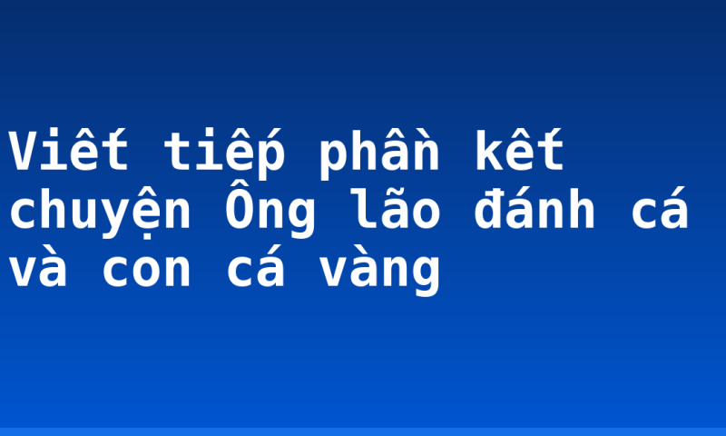 Viết tiếp phần kết chuyện Ông lão đánh cá và con cá vàng