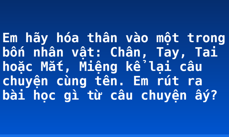 Em hãy hóa thân vào một trong bốn nhân vật: Chân, Tay, Tai hoặc Mắt, Miệng kể lại câu chuyện cùng tên. Em rút ra bài học gì từ câu chuyện ấy?