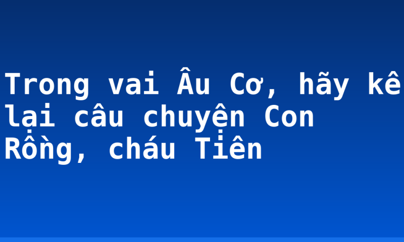 Trong vai Âu Cơ, hãy kể lại câu chuyện Con Rồng, cháu Tiên