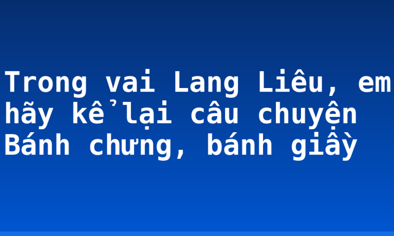Trong vai Lang Liêu, em hãy kể lại câu chuyện Bánh chưng, bánh giầy