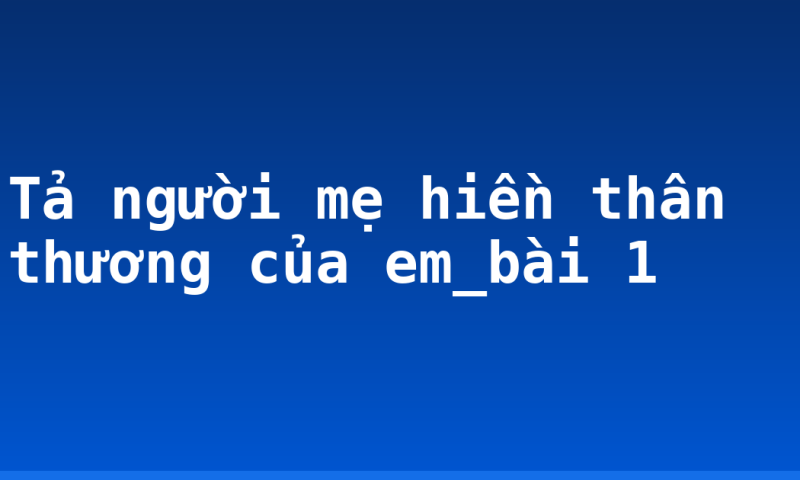 Tả người mẹ hiền thân thương của em_bài 1