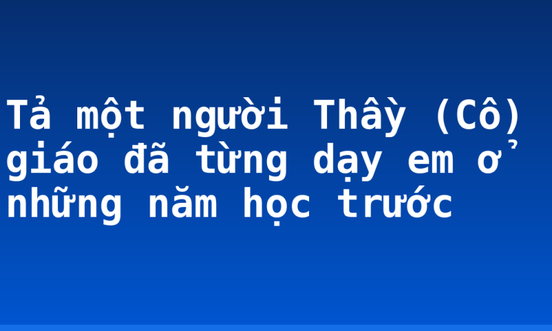 Tả một người Thầy (Cô) giáo đã từng dạy em ở những năm học trước