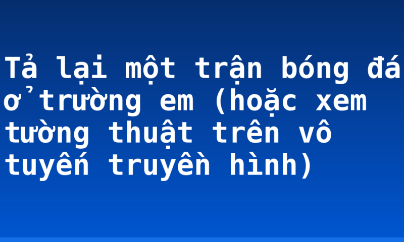 Tả lại một trận bóng đá ở trường em (hoặc xem tường thuật trên vô tuyến truyền hình)