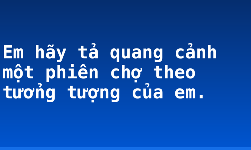 Em hãy tả quang cảnh một phiên chợ theo tưởng tượng của em.