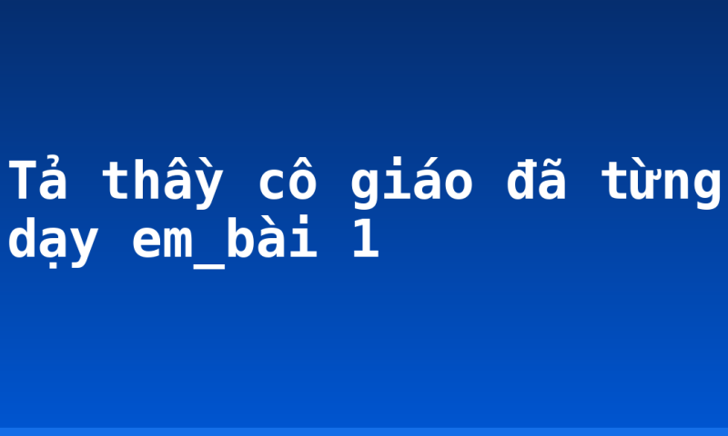 Tả thầy cô giáo đã từng dạy em_bài 1
