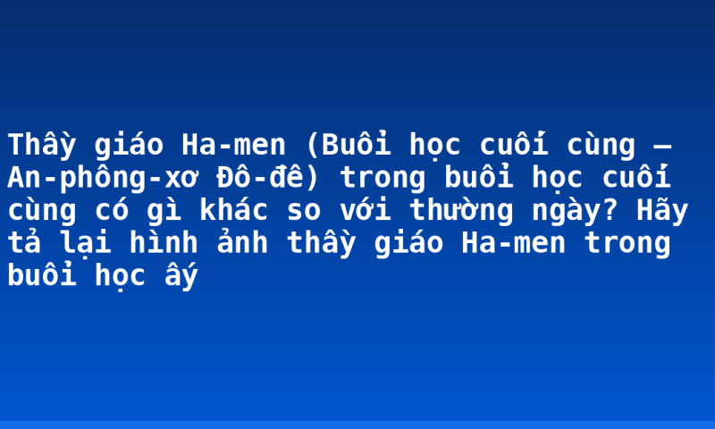 Thầy giáo Ha-men (Buổi học cuối cùng – An-phông-xơ Đô-đê) trong buổi học cuối cùng có gì khác so với thường ngày? Hãy tả lại hình ảnh thầy giáo Ha-men trong buổi học ấy