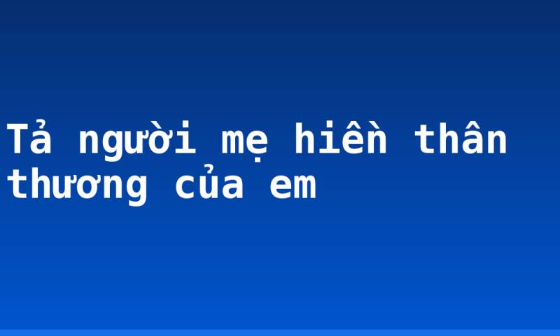 Tả người mẹ hiền thân thương của em