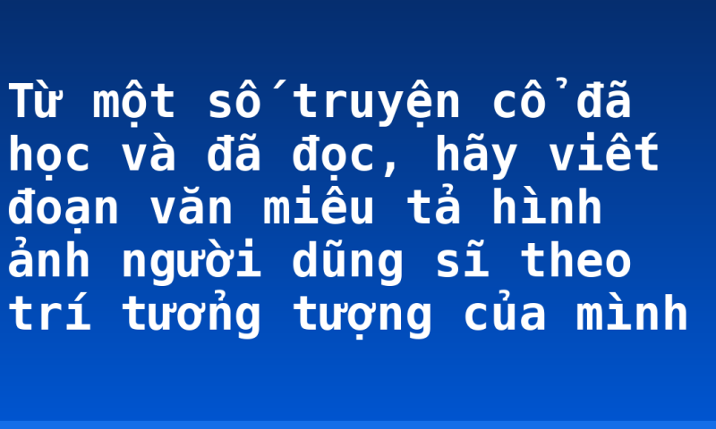 Từ một số truyện cổ đã học và đã đọc, hãy viết đoạn văn miêu tả hình ảnh người dũng sĩ theo trí tưởng tượng của mình