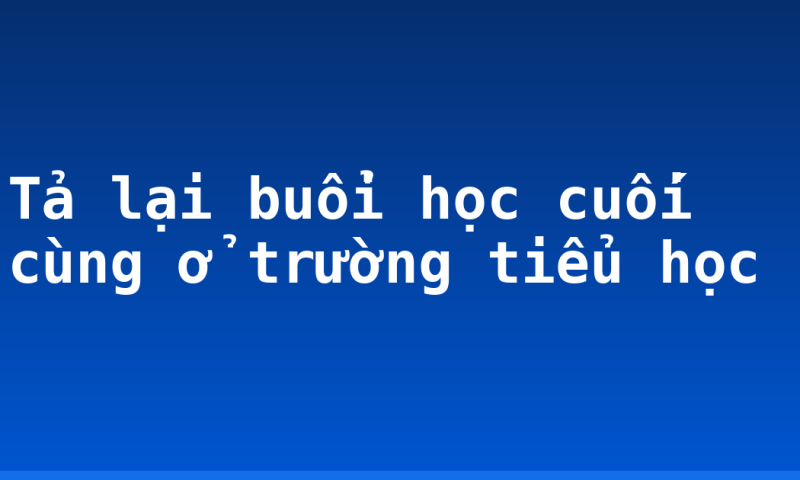 Tả lại buổi học cuối cùng ở trường tiểu học