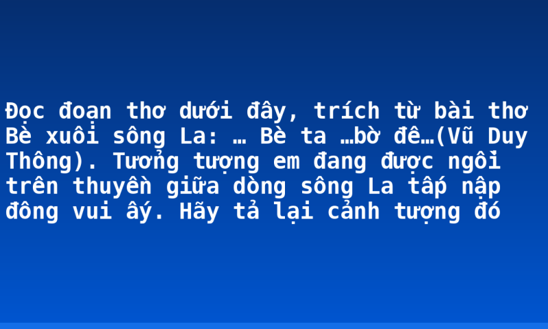Đọc đoạn thơ dưới đây, trích từ bài thơ Bè xuôi sông La: … Bè ta …bờ đê…(Vũ Duy Thông). Tưởng tượng em đang được ngồi trên thuyền giữa dòng sông La tấp nập đông vui ấy. Hãy tả lại cảnh tượng đó