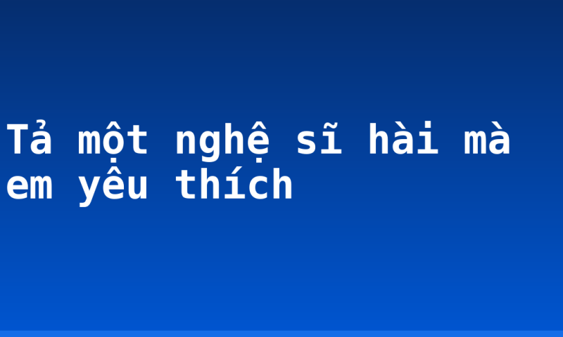 Tả một nghệ sĩ hài mà em yêu thích