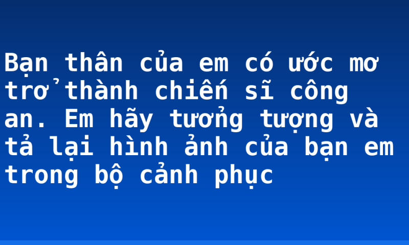 Bạn thân của em có ước mơ trở thành chiến sĩ công an. Em hãy tưởng tượng và tả lại hình ảnh của bạn em trong bộ cảnh phục