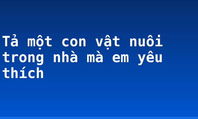 Tả một con vật nuôi trong nhà mà em yêu thích