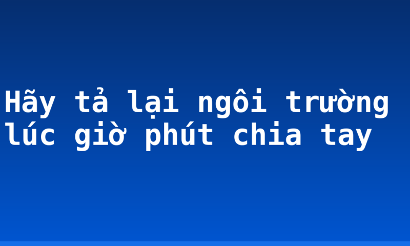 Hãy tả lại ngôi trường lúc giờ phút chia tay