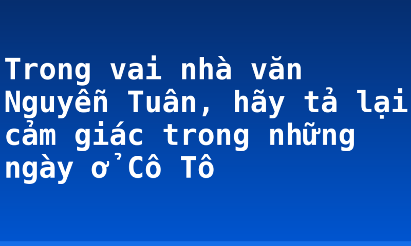 Trong vai nhà văn Nguyễn Tuân, hãy tả lại cảm giác trong những ngày ở Cô Tô