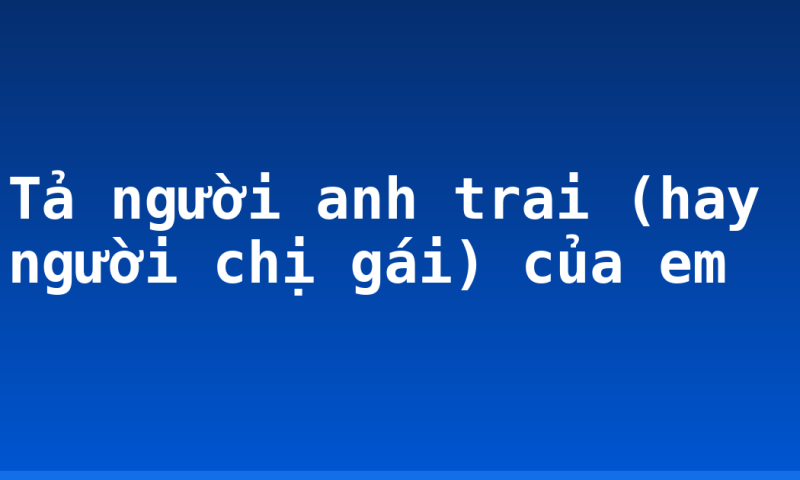 Tả người anh trai (hay người chị gái) của em