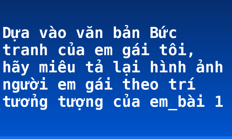 Dựa vào văn bản Bức tranh của em gái tôi, hãy miêu tả lại hình ảnh người em gái theo trí tưởng tượng của em_bài 1