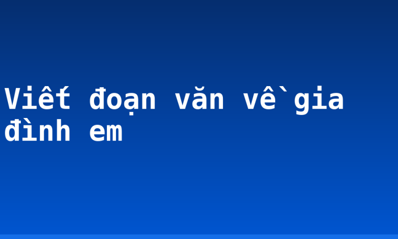 Viết đoạn văn về gia đình em