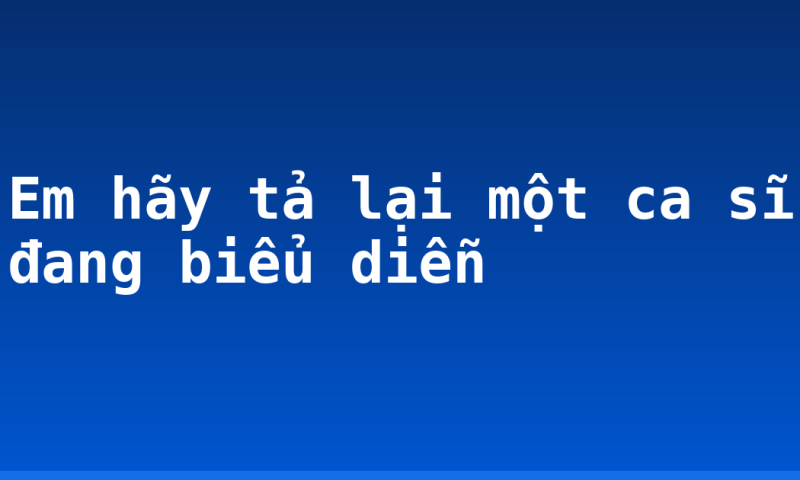 Em hãy tả lại một ca sĩ đang biểu diễn
