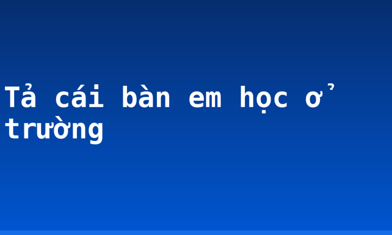 Tả cái bàn em học ở trường
