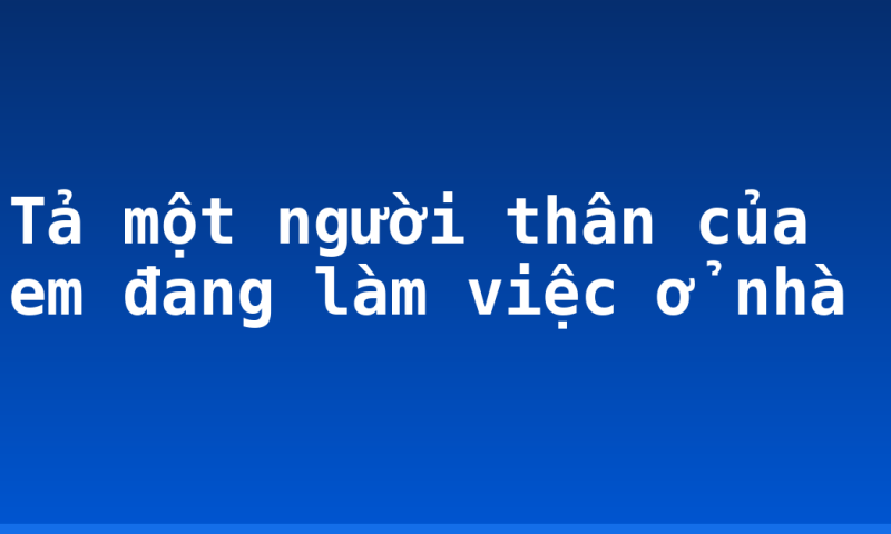 Tả một người thân của em đang làm việc ở nhà