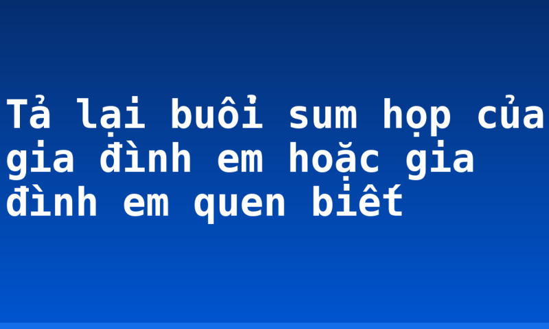 Tả lại buổi sum họp của gia đình em hoặc gia đình em quen biết