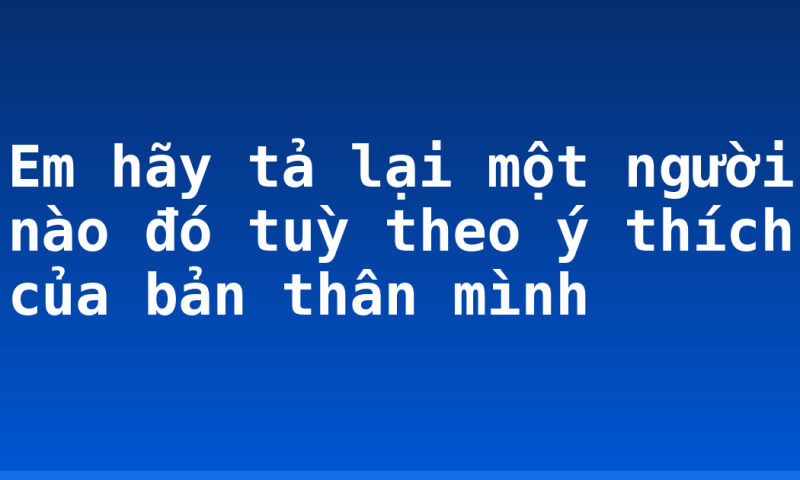 Em hãy tả lại một người nào đó tuỳ theo ý thích của bản thân mình