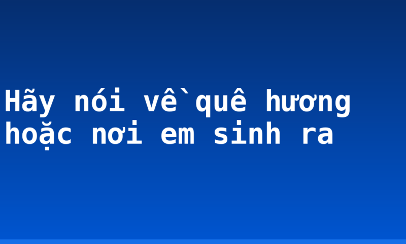 Hãy nói về quê hương hoặc nơi em sinh ra