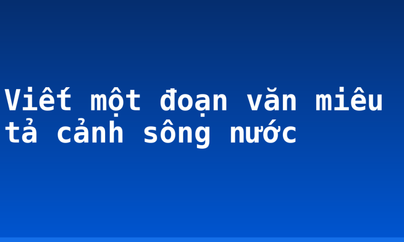 Viết một đoạn văn miêu tả cảnh sông nước