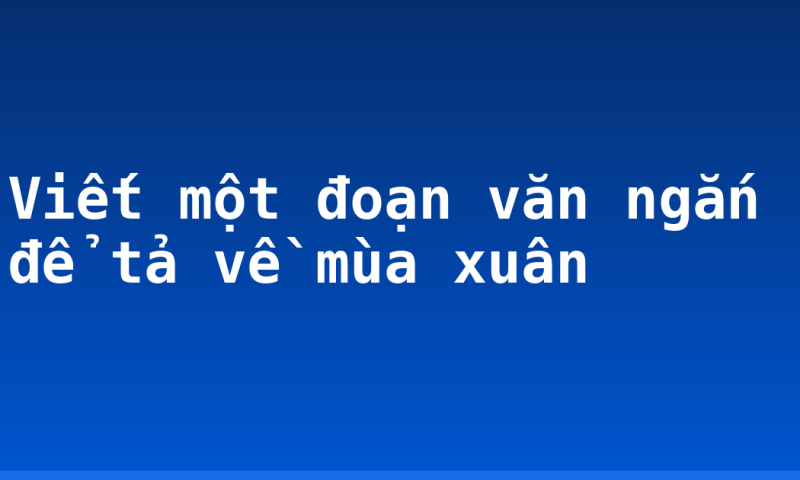 Viết một đoạn văn ngắn để tả về mùa xuân
